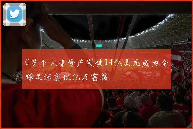 C罗个人净资产突破14亿美元成为全球足坛首位亿万富翁