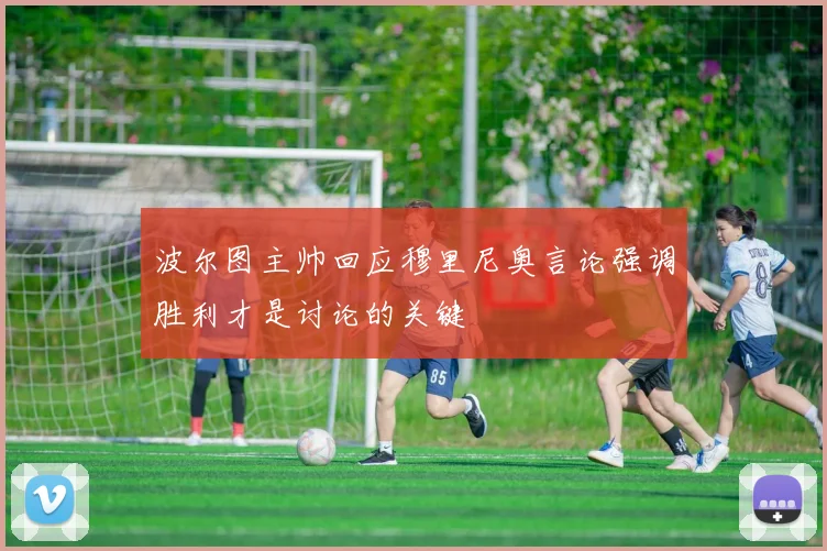 波尔图主帅回应穆里尼奥言论强调胜利才是讨论的关键