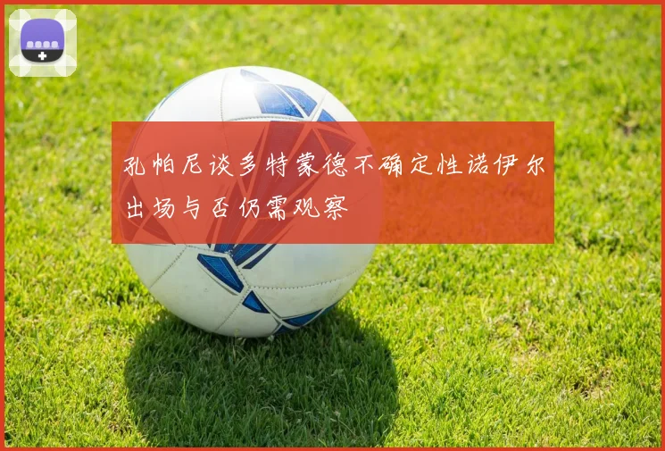 孔帕尼谈多特蒙德不确定性诺伊尔出场与否仍需观察