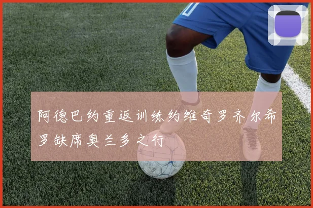 阿德巴约重返训练约维奇罗齐尔希罗缺席奥兰多之行