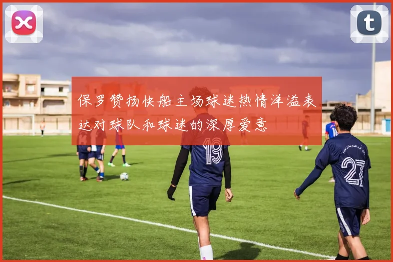 保罗赞扬快船主场球迷热情洋溢表达对球队和球迷的深厚爱意
