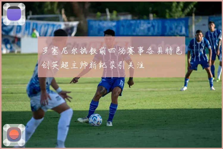 罗塞尼尔执教前四场赛事各具特色创英超主帅新纪录引关注