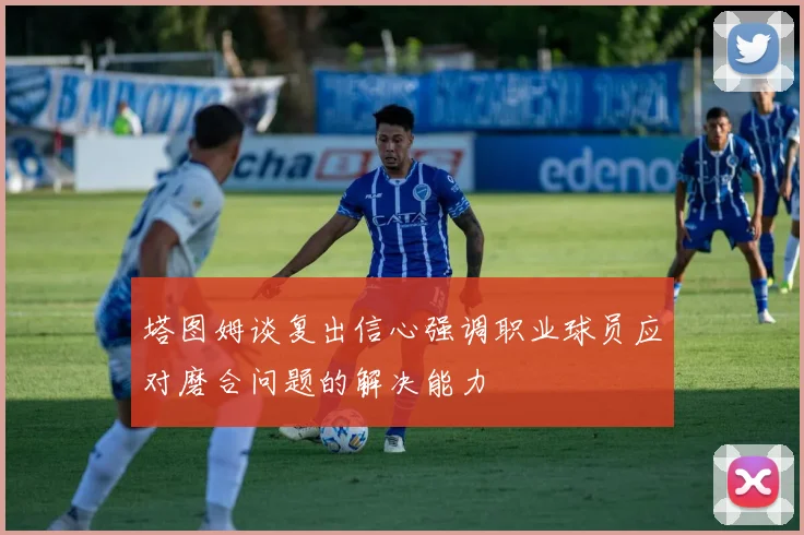 塔图姆谈复出信心强调职业球员应对磨合问题的解决能力