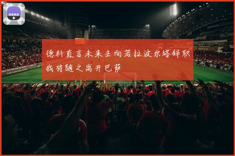 德科直言未来去向若拉波尔塔辞职我将随之离开巴萨