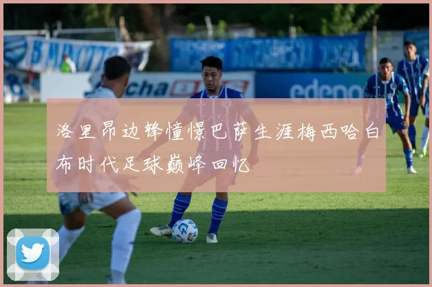 洛里昂边锋憧憬巴萨生涯梅西哈白布时代足球巅峰回忆