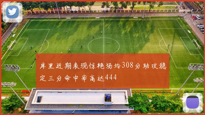 库里近期表现惊艳场均308分助攻稳定三分命中率高达444