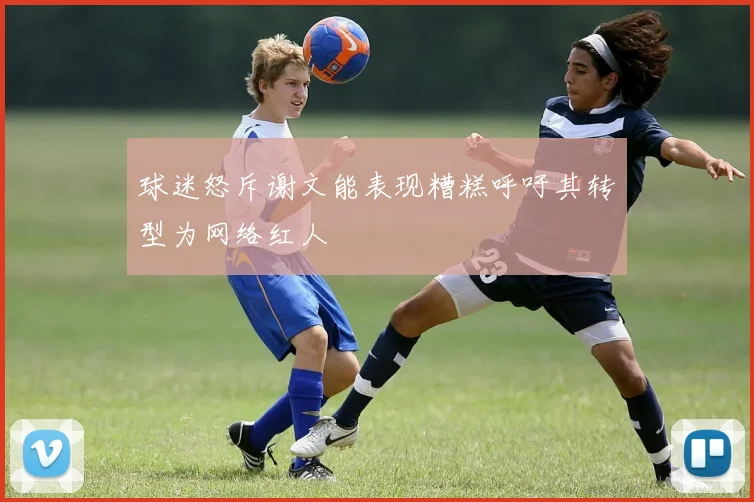 球迷怒斥谢文能表现糟糕呼吁其转型为网络红人