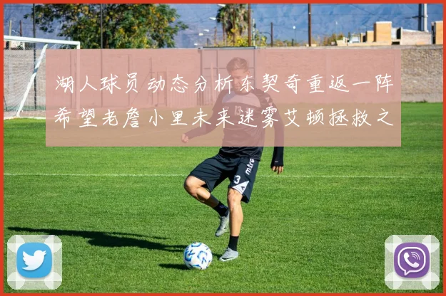 湖人球员动态分析东契奇重返一阵希望老詹小里未来迷雾艾顿拯救之战前景探讨