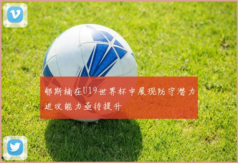 郇斯楠在U19世界杯中展现防守潜力进攻能力亟待提升