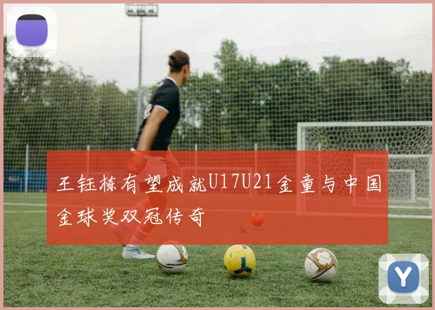 王钰栋有望成就U17U21金童与中国金球奖双冠传奇