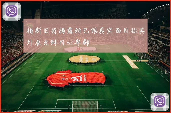 梅斯旧将揭露姆巴佩真实面目称其外表光鲜内心卑鄙