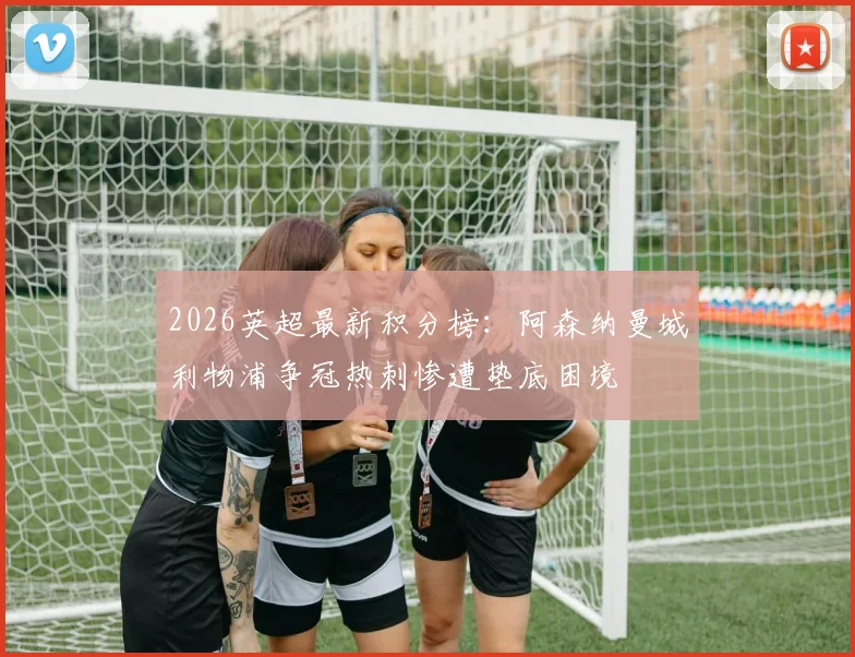 2026英超最新积分榜：阿森纳曼城利物浦争冠热刺惨遭垫底困境