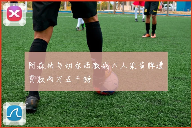 阿森纳与切尔西激战六人染黄牌遭罚款两万五千镑
