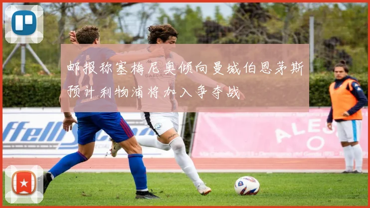 邮报称塞梅尼奥倾向曼城伯恩茅斯预计利物浦将加入争夺战