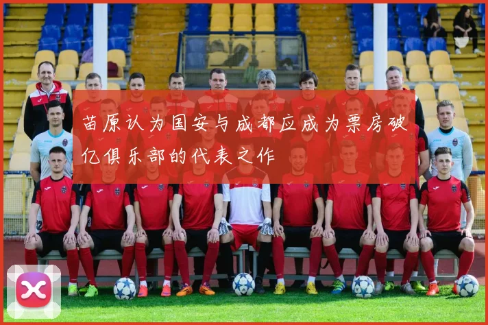苗原认为国安与成都应成为票房破亿俱乐部的代表之作