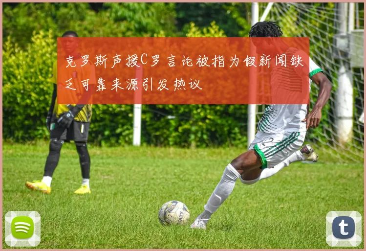 克罗斯声援C罗言论被指为假新闻缺乏可靠来源引发热议
