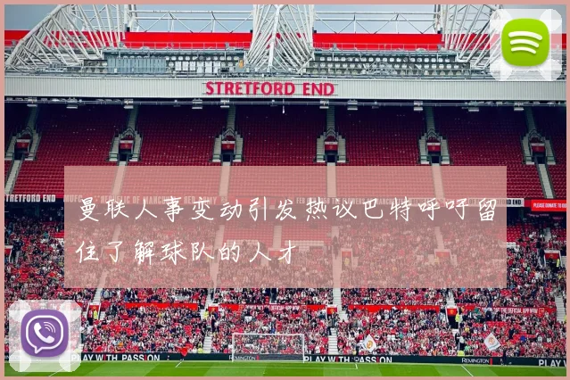 曼联人事变动引发热议巴特呼吁留住了解球队的人才
