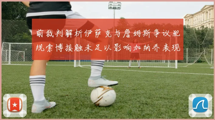 前裁判解析伊萨克与詹姆斯争议犯规索博接触未足以影响加纳乔表现