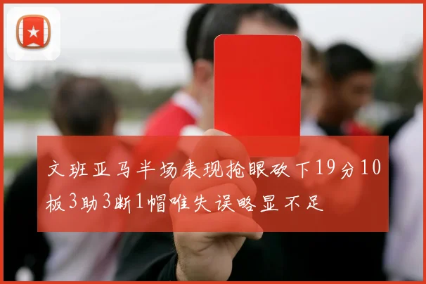 文班亚马半场表现抢眼砍下19分10板3助3断1帽唯失误略显不足