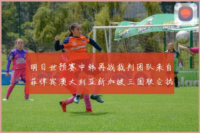 明日世预赛中韩再战裁判团队来自菲律宾澳大利亚新加坡三国联合执法