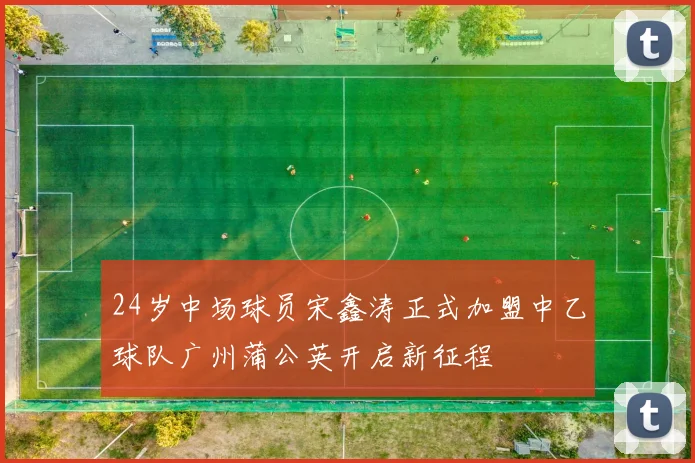 24岁中场球员宋鑫涛正式加盟中乙球队广州蒲公英开启新征程