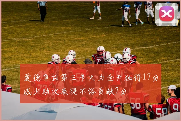 爱德华兹第三节火力全开独得17分威少助攻表现不俗贡献7分