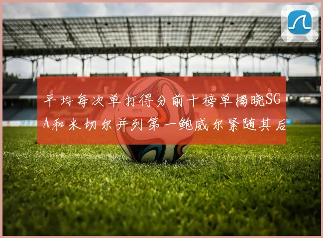 平均每次单打得分前十榜单揭晓SGA和米切尔并列第一鲍威尔紧随其后