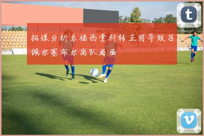 拓媒分析乐福西索科转正将导致吕佩尔塞布尔离队局面