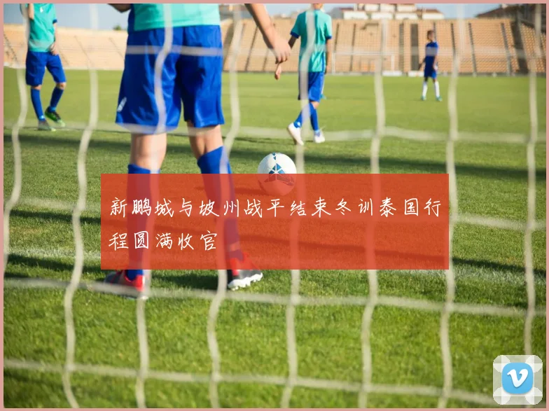 新鹏城与坡州战平结束冬训泰国行程圆满收官