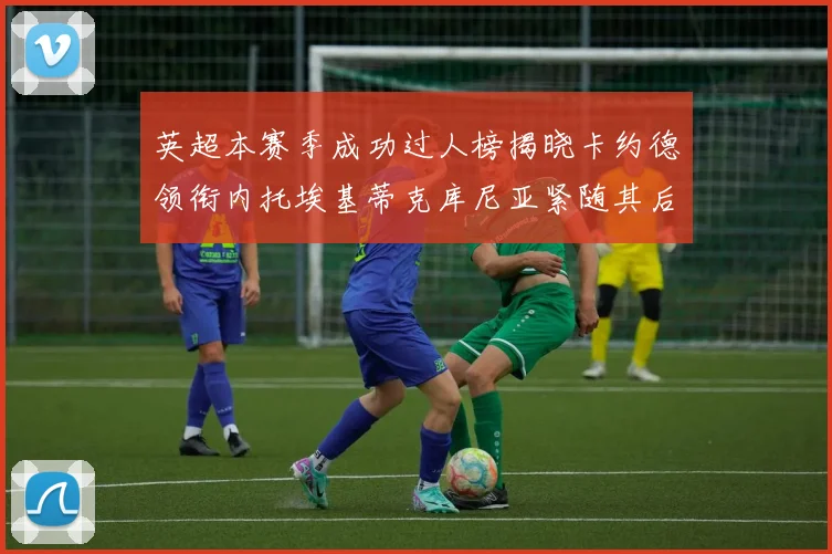 英超本赛季成功过人榜揭晓卡约德领衔内托埃基蒂克库尼亚紧随其后