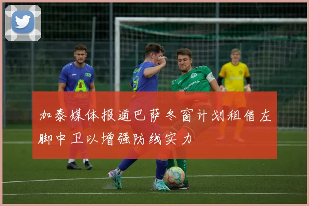 加泰媒体报道巴萨冬窗计划租借左脚中卫以增强防线实力