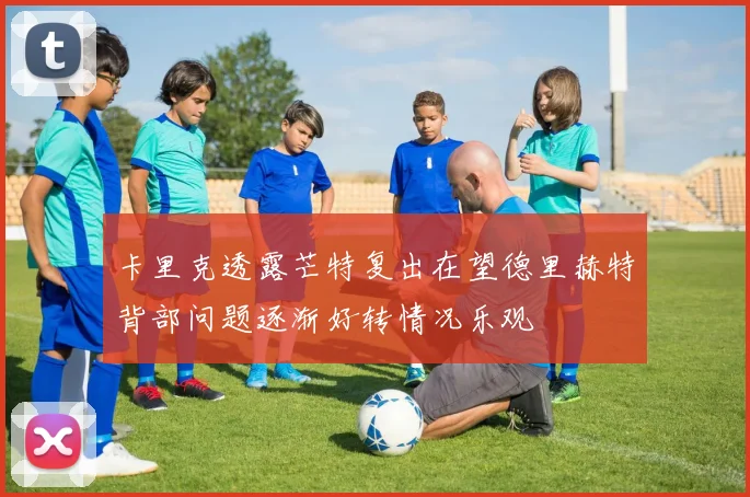 卡里克透露芒特复出在望德里赫特背部问题逐渐好转情况乐观