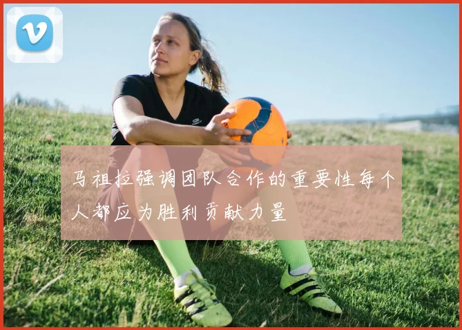 马祖拉强调团队合作的重要性每个人都应为胜利贡献力量
