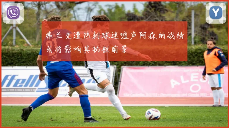 弗兰克遭热刺球迷嘘声阿森纳战绩或将影响其执教前景