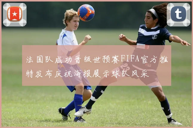 法国队成功晋级世预赛FIFA官方推特发布庆祝海报展示球队风采