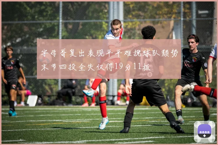 字母哥复出表现平平难挽球队颓势末节四投全失仅得19分11板