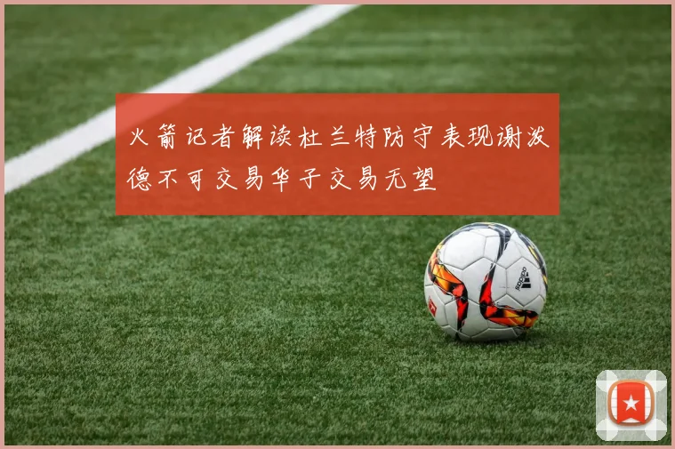 火箭记者解读杜兰特防守表现谢泼德不可交易华子交易无望