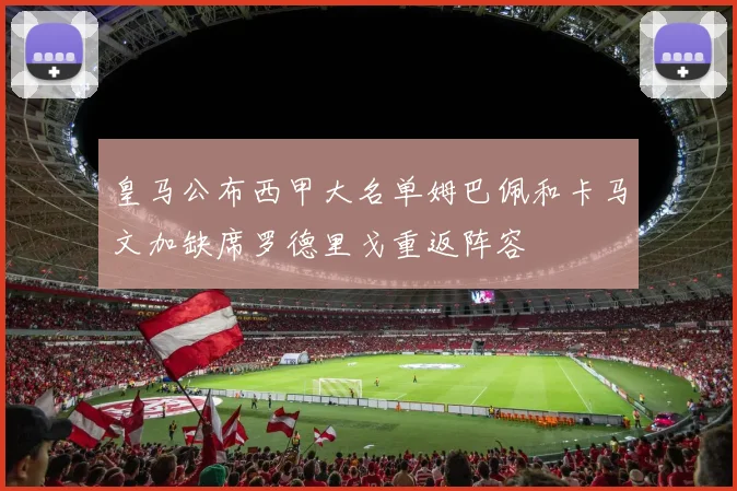皇马公布西甲大名单姆巴佩和卡马文加缺席罗德里戈重返阵容