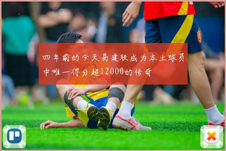 四年前的今天易建联成为本土球员中唯一得分超12000的传奇