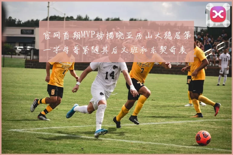 官网首期MVP榜揭晓亚历山大稳居第一字母哥紧随其后文班和东契奇表现抢眼