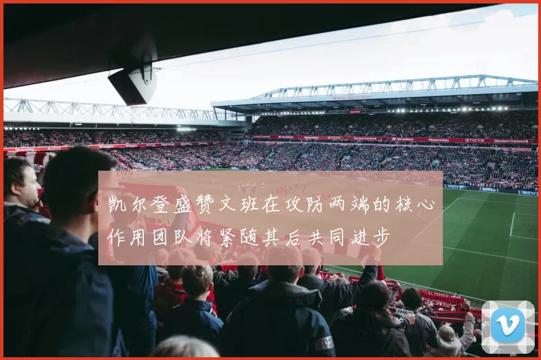 凯尔登盛赞文班在攻防两端的核心作用团队将紧随其后共同进步