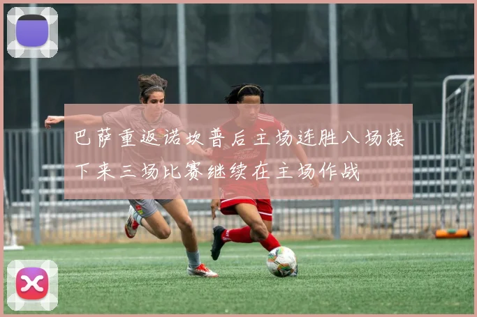 巴萨重返诺坎普后主场连胜八场接下来三场比赛继续在主场作战