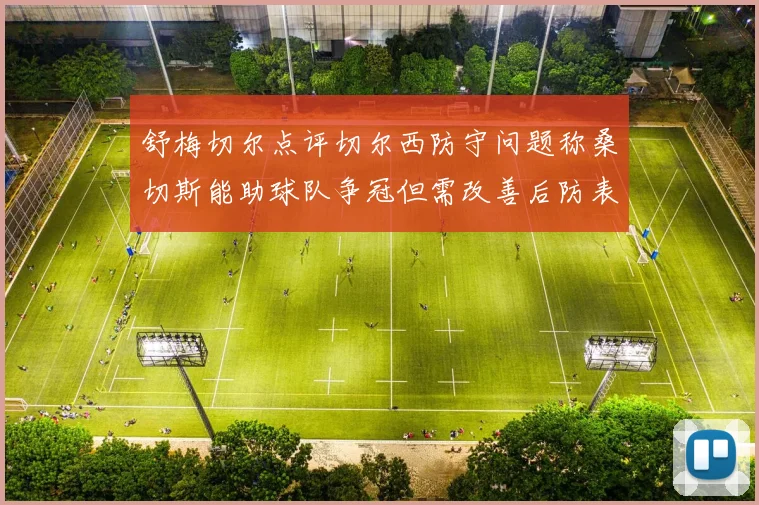 舒梅切尔点评切尔西防守问题称桑切斯能助球队争冠但需改善后防表现
