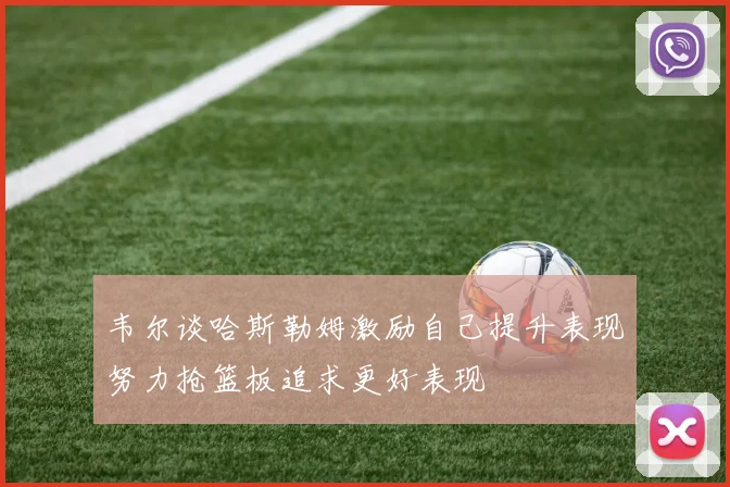 韦尔谈哈斯勒姆激励自己提升表现努力抢篮板追求更好表现