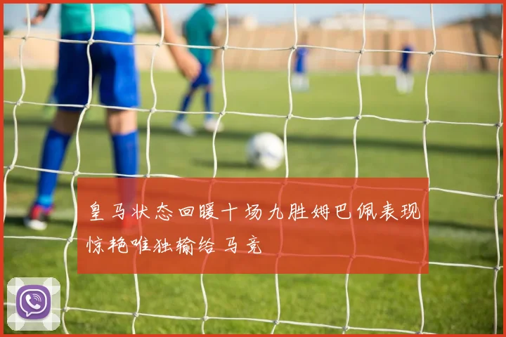 皇马状态回暖十场九胜姆巴佩表现惊艳唯独输给马竞