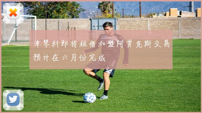 津琴科即将租借加盟阿贾克斯交易预计在六月份完成