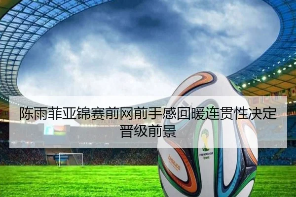 陈雨菲亚锦赛前网前手感回暖连贯性决定晋级前景(kaiyun)